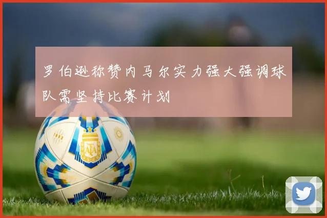 罗伯逊称赞内马尔实力强大强调球队需坚持比赛计划
