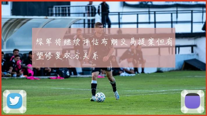 绿军将继续评估布朗交易提案但有望修复双方关系