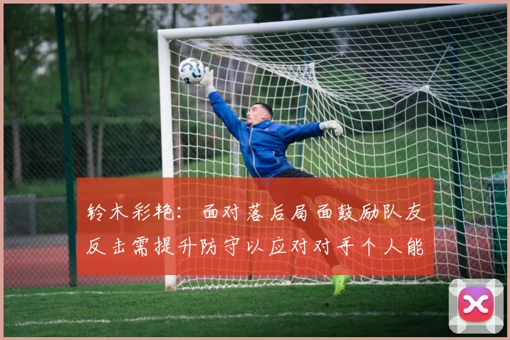 铃木彩艳：面对落后局面鼓励队友反击需提升防守以应对对手个人能力