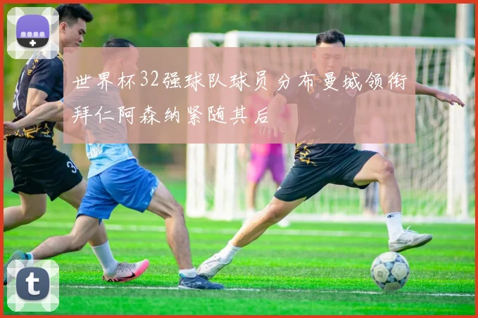 世界杯32强球队球员分布曼城领衔拜仁阿森纳紧随其后