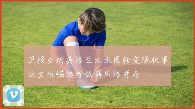 卫报分析英格兰太太团转变现状事业女性崛起与低调风格并存