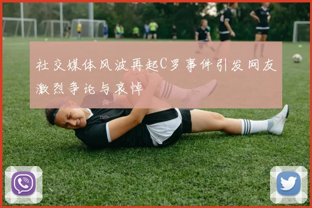 社交媒体风波再起C罗事件引发网友激烈争论与哀悼