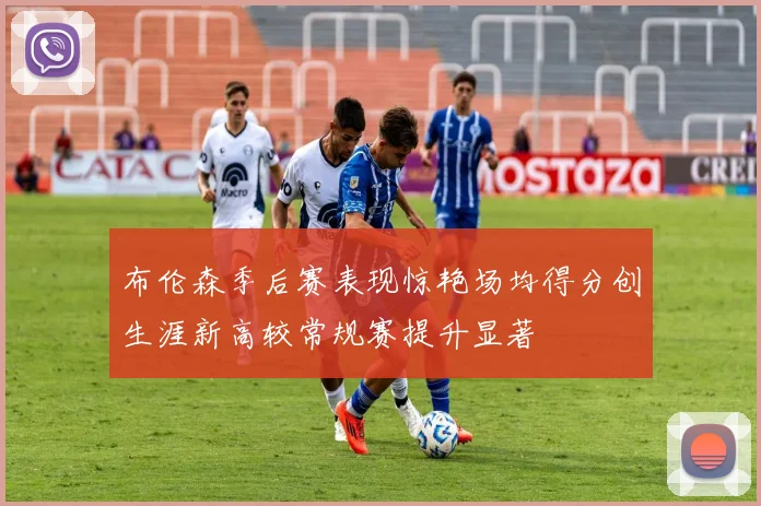 布伦森季后赛表现惊艳场均得分创生涯新高较常规赛提升显著