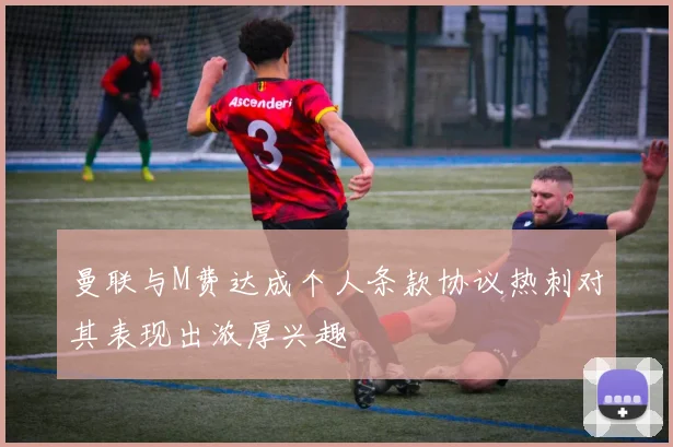 曼联与M费达成个人条款协议热刺对其表现出浓厚兴趣