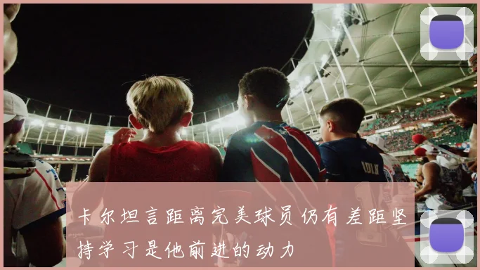 卡尔坦言距离完美球员仍有差距坚持学习是他前进的动力