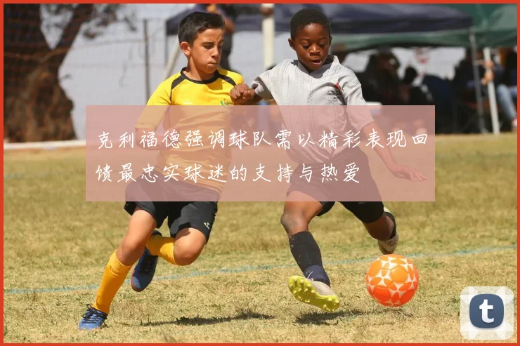 克利福德强调球队需以精彩表现回馈最忠实球迷的支持与热爱