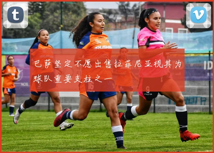巴萨坚定不愿出售拉菲尼亚视其为球队重要支柱之一