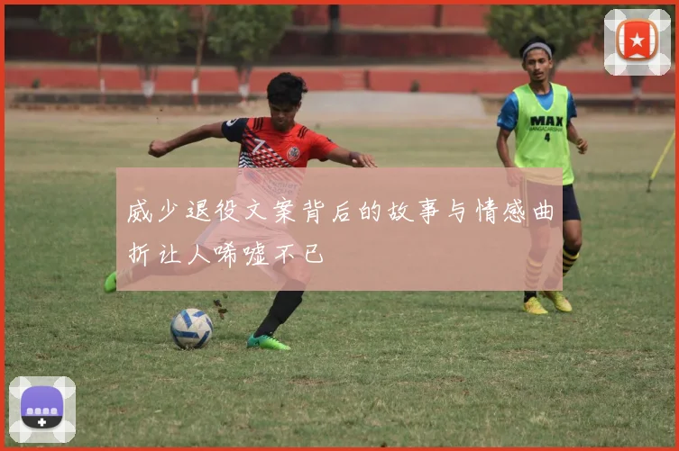 威少退役文案背后的故事与情感曲折让人唏嘘不已