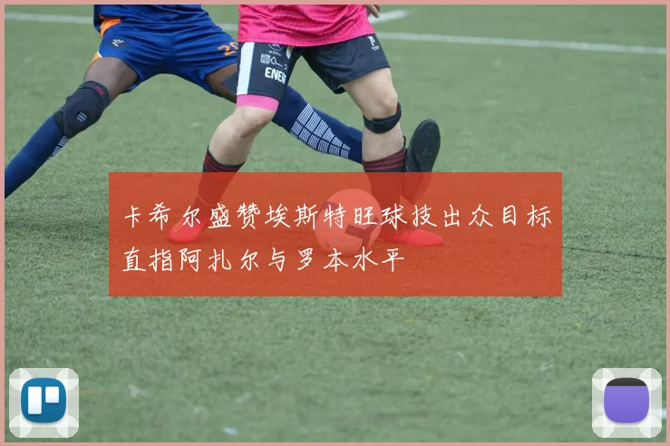 卡希尔盛赞埃斯特旺球技出众目标直指阿扎尔与罗本水平