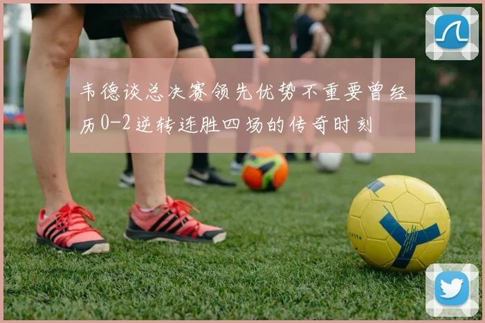 韦德谈总决赛领先优势不重要曾经历0-2逆转连胜四场的传奇时刻