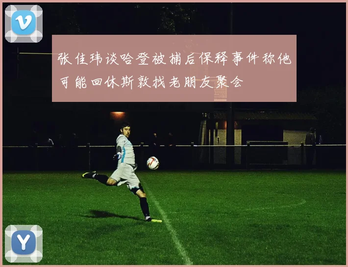张佳玮谈哈登被捕后保释事件称他可能回休斯敦找老朋友聚会
