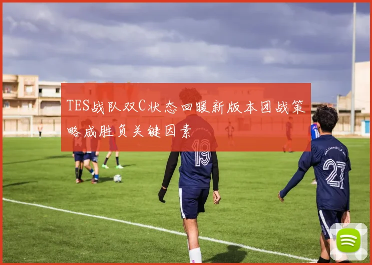TES战队双C状态回暖新版本团战策略成胜负关键因素