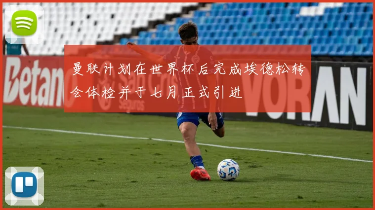 曼联计划在世界杯后完成埃德松转会体检并于七月正式引进