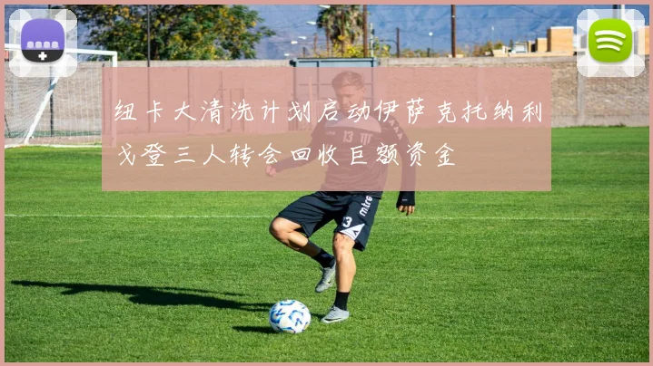纽卡大清洗计划启动伊萨克托纳利戈登三人转会回收巨额资金