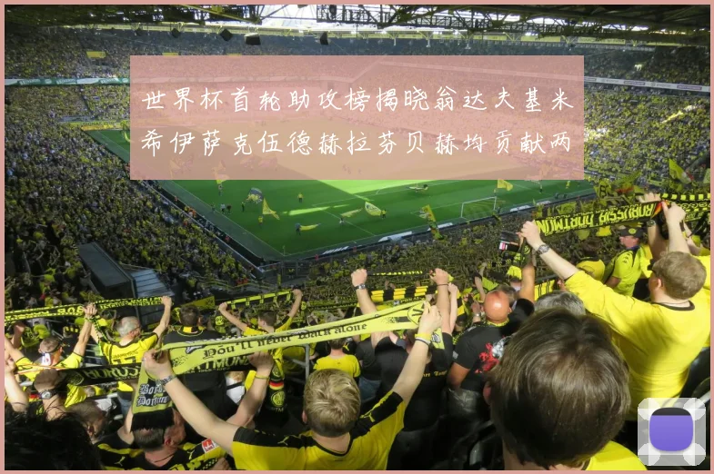 世界杯首轮助攻榜揭晓翁达夫基米希伊萨克伍德赫拉芬贝赫均贡献两次助攻