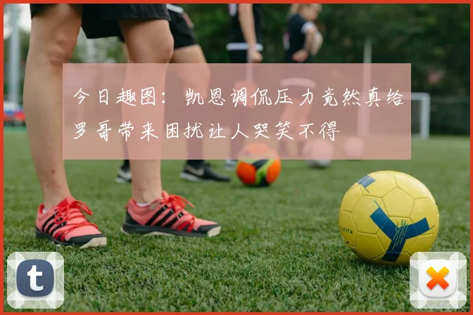 今日趣图：凯恩调侃压力竟然真给罗哥带来困扰让人哭笑不得
